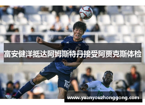 富安健洋抵达阿姆斯特丹接受阿贾克斯体检