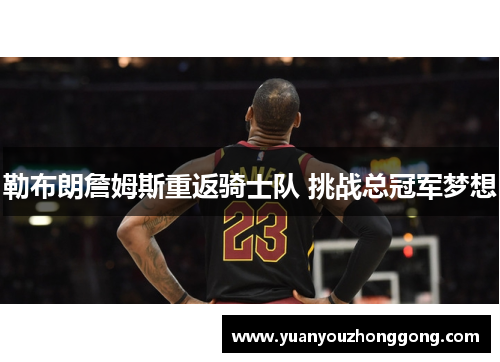 勒布朗詹姆斯重返骑士队 挑战总冠军梦想