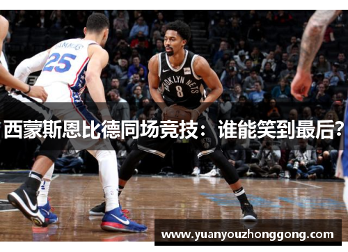 西蒙斯恩比德同场竞技：谁能笑到最后？